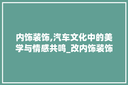 内饰装饰,汽车文化中的美学与情感共鸣_改内饰装饰 设计原则