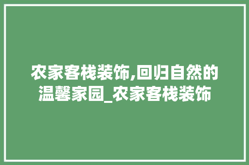 农家客栈装饰,回归自然的温馨家园_农家客栈装饰