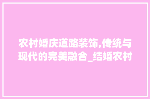 农村婚庆道路装饰,传统与现代的完美融合_结婚农村道路装饰
