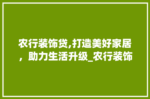 农行装饰贷,打造美好家居，助力生活升级_农行装饰贷 新型材料