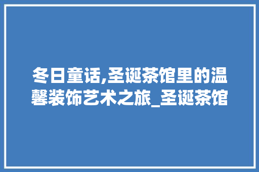 冬日童话,圣诞茶馆里的温馨装饰艺术之旅_圣诞茶馆装饰