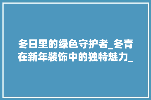 冬日里的绿色守护者_冬青在新年装饰中的独特魅力_新年装饰摆件冬青 建筑设计