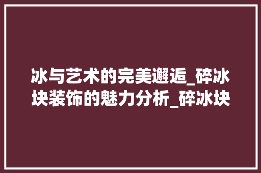 冰与艺术的完美邂逅_碎冰块装饰的魅力分析_碎冰块装饰 施工工艺
