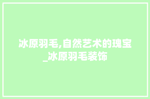 冰原羽毛,自然艺术的瑰宝_冰原羽毛装饰