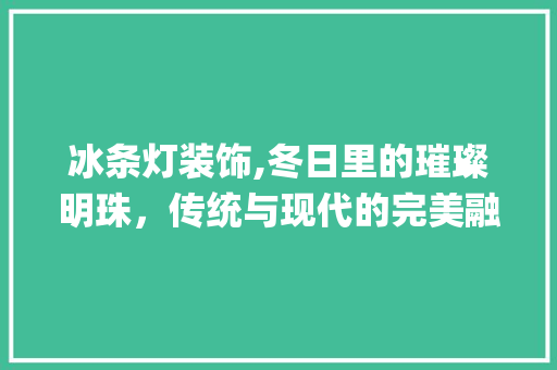 冰条灯装饰,冬日里的璀璨明珠，传统与现代的完美融合_冰条灯装饰 常用建材