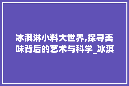 冰淇淋小料大世界,探寻美味背后的艺术与科学_冰淇淋装饰小料 设计原则