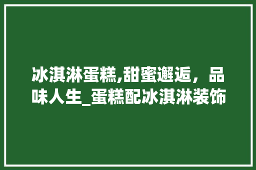 冰淇淋蛋糕,甜蜜邂逅，品味人生_蛋糕配冰淇淋装饰 知识问答