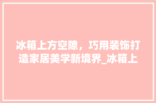 冰箱上方空隙，巧用装饰打造家居美学新境界_冰箱上方空隙装饰 住宅建筑设计