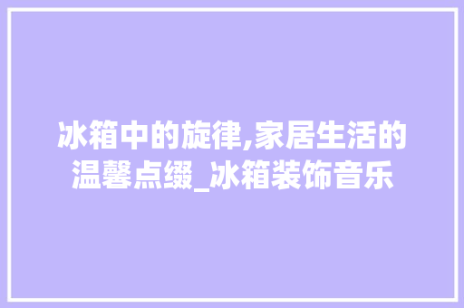 冰箱中的旋律,家居生活的温馨点缀_冰箱装饰音乐 新型材料