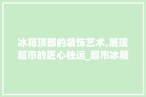 冰箱顶部的装饰艺术,展现超市的匠心独运_超市冰箱顶部装饰