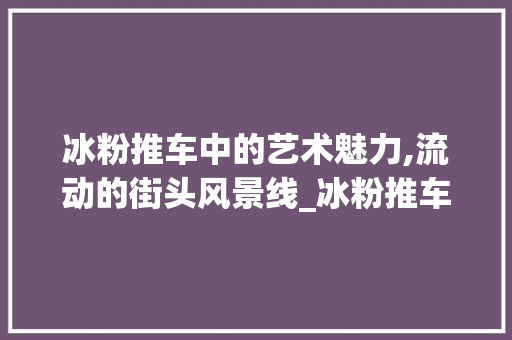冰粉推车中的艺术魅力,流动的街头风景线_冰粉推车装饰 住宅建筑设计