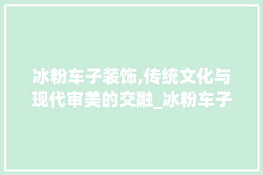 冰粉车子装饰,传统文化与现代审美的交融_冰粉车子装饰 施工管理