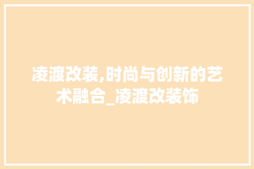 凌渡改装,时尚与创新的艺术融合_凌渡改装饰 材料设备