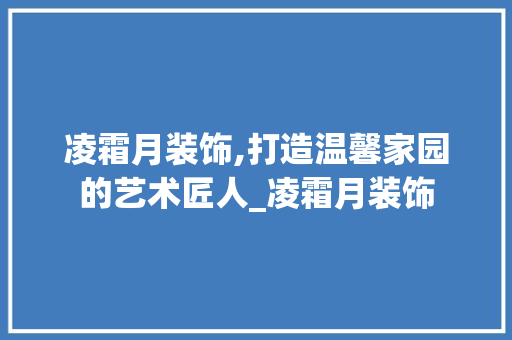 凌霜月装饰,打造温馨家园的艺术匠人_凌霜月装饰 常见问题
