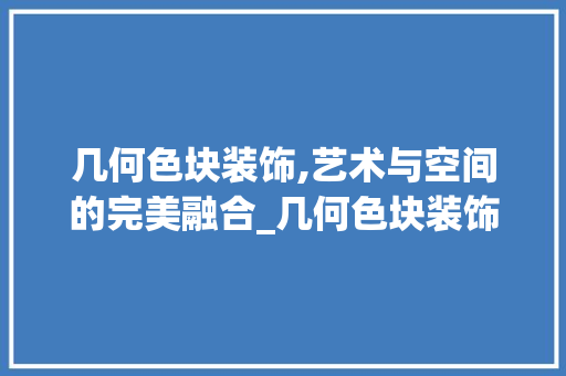 几何色块装饰,艺术与空间的完美融合_几何色块装饰 住宅建筑设计
