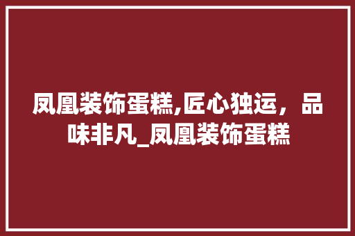 凤凰装饰蛋糕,匠心独运，品味非凡_凤凰装饰蛋糕 建筑法规