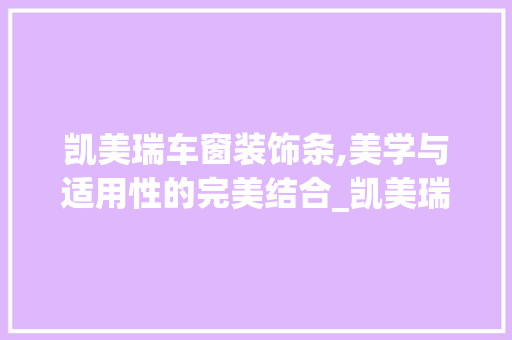 凯美瑞车窗装饰条,美学与适用性的完美结合_凯美瑞车窗装饰条 知识问答