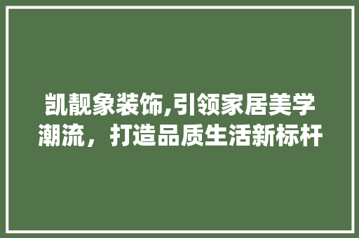 凯靓象装饰,引领家居美学潮流，打造品质生活新标杆_凯靓象装饰 材料设备