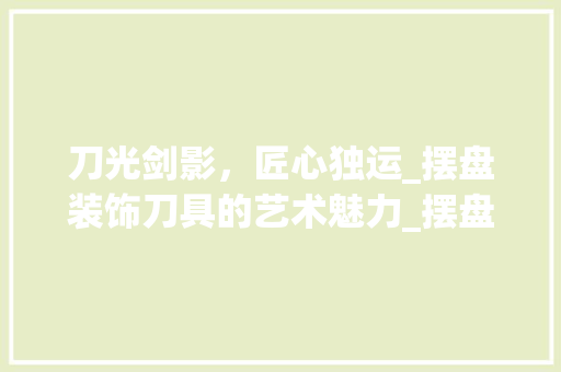 刀光剑影，匠心独运_摆盘装饰刀具的艺术魅力_摆盘装饰刀具 工艺流程
