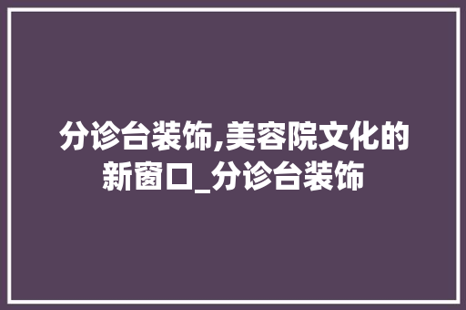 分诊台装饰,美容院文化的新窗口_分诊台装饰 新型材料