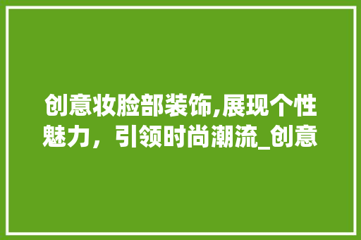 创意妆脸部装饰,展现个性魅力，引领时尚潮流_创意妆脸部装饰 材料设备