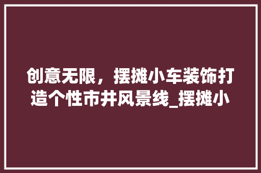 创意无限，摆摊小车装饰打造个性市井风景线_摆摊小车创意装饰 工艺流程