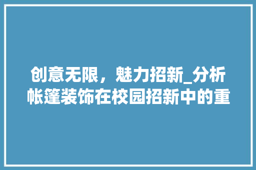 创意无限，魅力招新_分析帐篷装饰在校园招新中的重要作用_招新帐篷装饰 施工管理