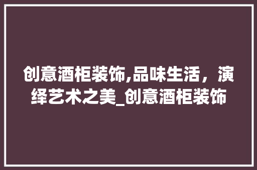 创意酒柜装饰,品味生活，演绎艺术之美_创意酒柜装饰 建筑设计