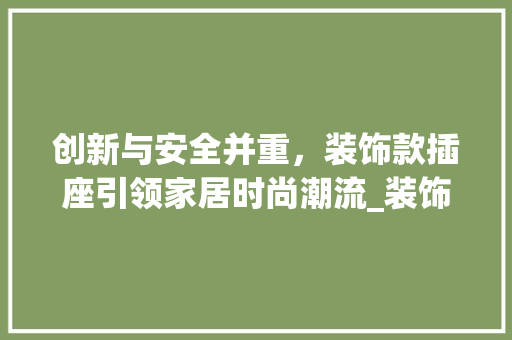 创新与安全并重，装饰款插座引领家居时尚潮流_装饰款插座 施工管理