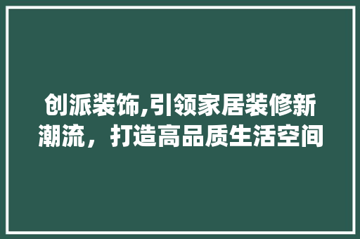创派装饰,引领家居装修新潮流，打造高品质生活空间_创派装饰是