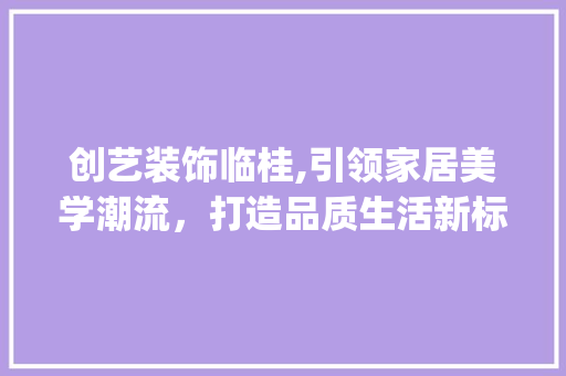 创艺装饰临桂,引领家居美学潮流，打造品质生活新标杆_创艺装饰临桂