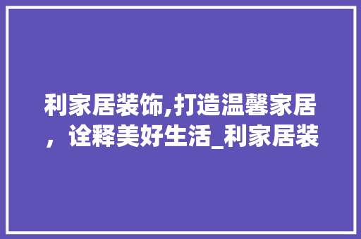 利家居装饰,打造温馨家居，诠释美好生活_利家居装饰