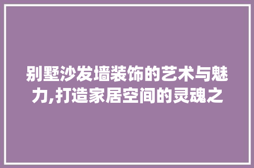 别墅沙发墙装饰的艺术与魅力,打造家居空间的灵魂之窗_别墅沙发墙装饰 知识问答