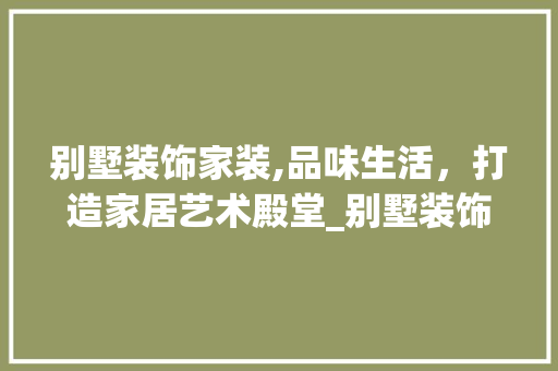 别墅装饰家装,品味生活，打造家居艺术殿堂_别墅装饰家装