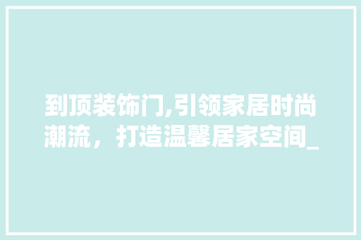 到顶装饰门,引领家居时尚潮流，打造温馨居家空间_到顶装饰门