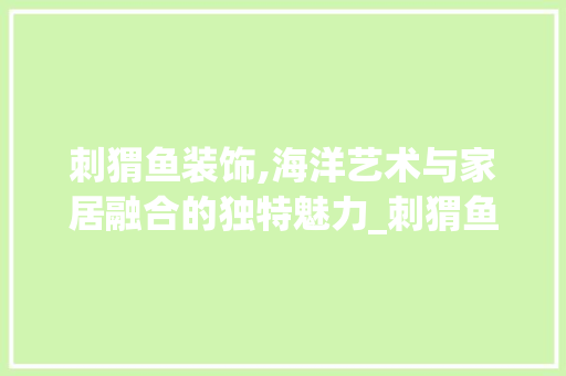 刺猬鱼装饰,海洋艺术与家居融合的独特魅力_刺猬鱼装饰 常见问题