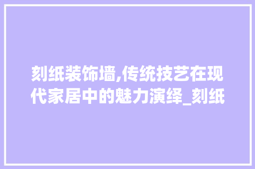 刻纸装饰墙,传统技艺在现代家居中的魅力演绎_刻纸装饰墙 材料设备