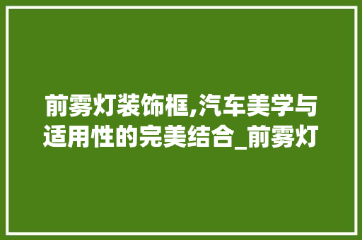 前雾灯装饰框,汽车美学与适用性的完美结合_前雾灯装饰框 知识问答