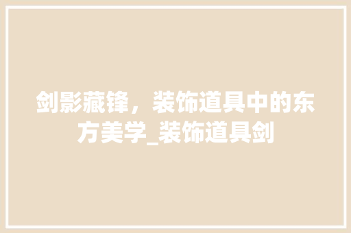 剑影藏锋，装饰道具中的东方美学_装饰道具剑 公共建筑设计