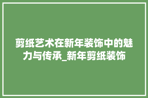 剪纸艺术在新年装饰中的魅力与传承_新年剪纸装饰 施工管理
