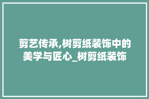 剪艺传承,树剪纸装饰中的美学与匠心_树剪纸装饰 常见问题