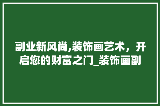副业新风尚,装饰画艺术，开启您的财富之门_装饰画副业 新型材料