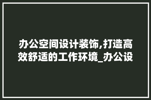 办公空间设计装饰,打造高效舒适的工作环境_办公设计装饰 公共建筑设计