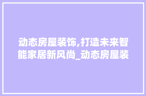 动态房屋装饰,打造未来智能家居新风尚_动态房屋装饰 住宅建筑设计