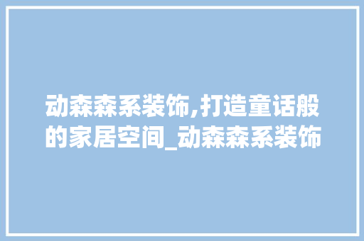 动森森系装饰,打造童话般的家居空间_动森森系装饰 常见问题