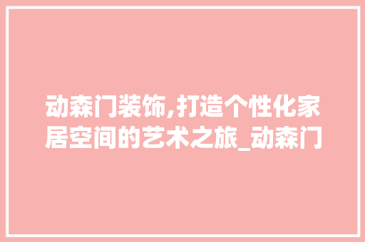 动森门装饰,打造个性化家居空间的艺术之旅_动森门装饰 生态建筑设计