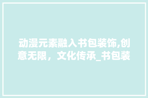 动漫元素融入书包装饰,创意无限，文化传承_书包装饰动漫 常用设备