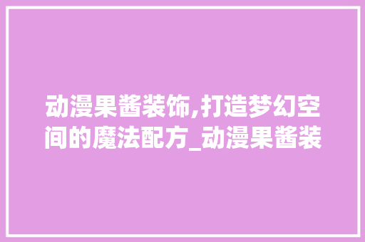 动漫果酱装饰,打造梦幻空间的魔法配方_动漫果酱装饰 施工工艺