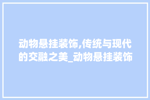动物悬挂装饰,传统与现代的交融之美_动物悬挂装饰 施工管理