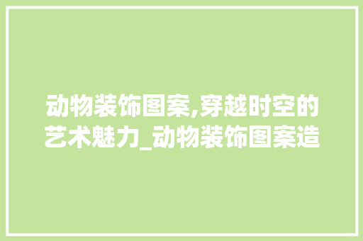 动物装饰图案,穿越时空的艺术魅力_动物装饰图案造型 建筑法规
